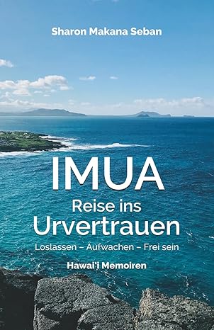 IMUA – Reise ins Urvertrauen: Loslassen – Aufwachen – Frei sein. Hawai’i Memoiren IMUA – Reise ins Urvertrauen: Loslassen – Aufwachen – Frei sein. Hawai’i Memoiren